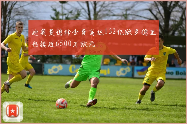 迪奥曼德转会费高达132亿欧罗德里也接近6500万欧元
