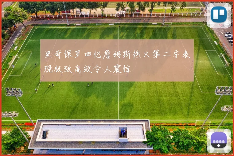 里奇保罗回忆詹姆斯热火第二季表现极致高效令人震惊