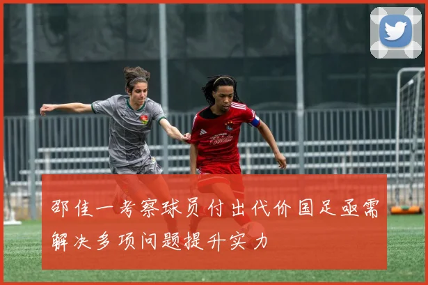 邵佳一考察球员付出代价国足亟需解决多项问题提升实力