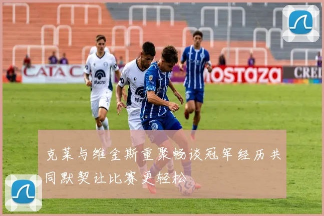 克莱与维金斯重聚畅谈冠军经历共同默契让比赛更轻松