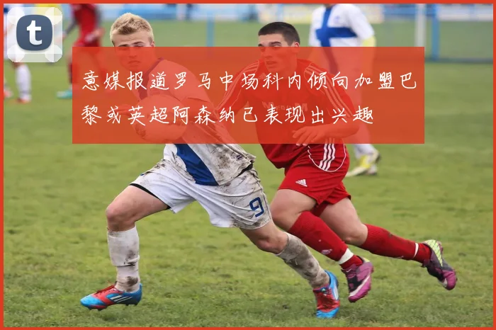 意媒报道罗马中场科内倾向加盟巴黎或英超阿森纳已表现出兴趣