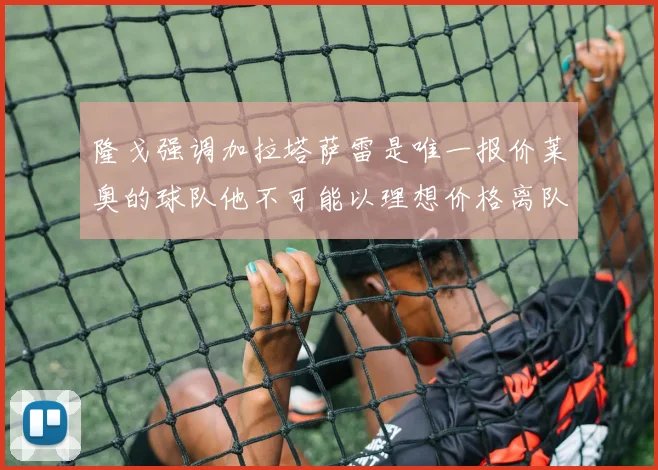 隆戈强调加拉塔萨雷是唯一报价莱奥的球队他不可能以理想价格离队