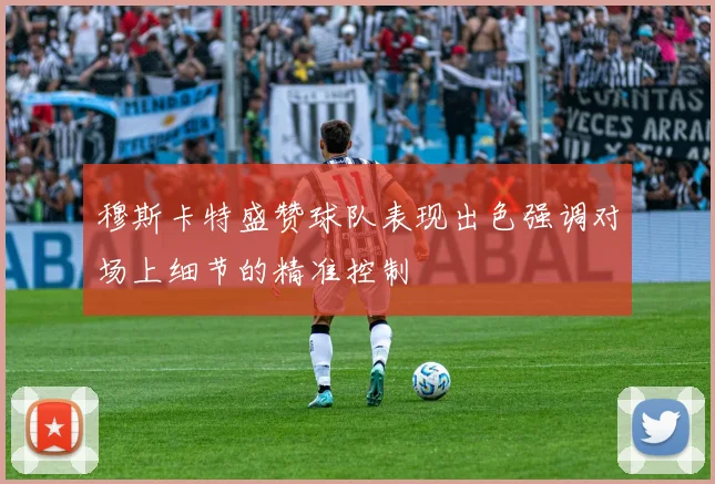 穆斯卡特盛赞球队表现出色强调对场上细节的精准控制