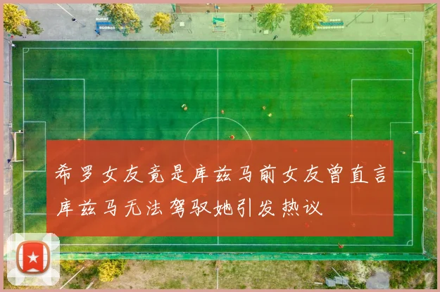 希罗女友竟是库兹马前女友曾直言库兹马无法驾驭她引发热议