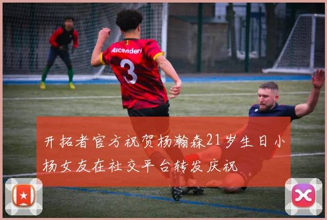 开拓者官方祝贺杨瀚森21岁生日小杨女友在社交平台转发庆祝