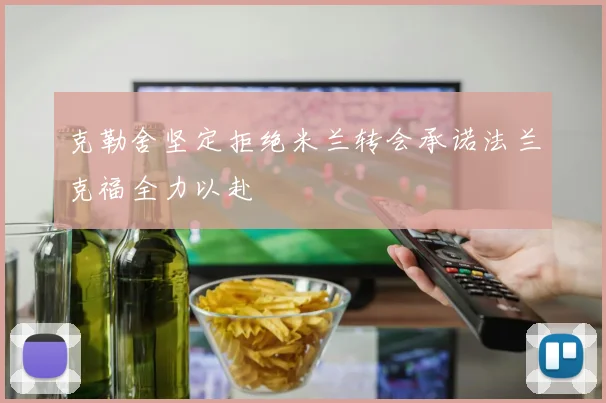 克勒舍坚定拒绝米兰转会承诺法兰克福全力以赴