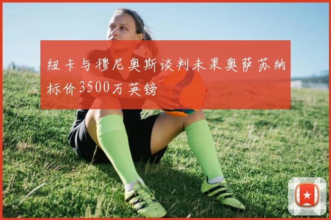 纽卡与穆尼奥斯谈判未果奥萨苏纳标价3500万英镑