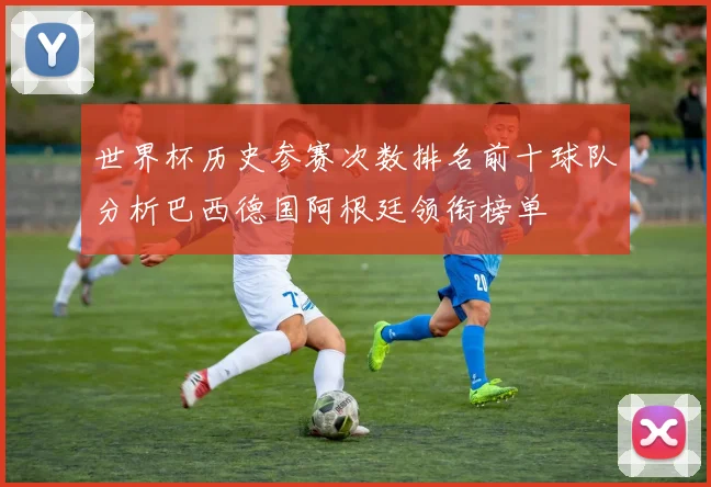 世界杯历史参赛次数排名前十球队分析巴西德国阿根廷领衔榜单