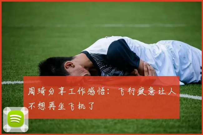 周琦分享工作感悟：飞行疲惫让人不想再坐飞机了