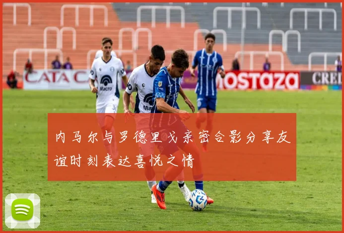 内马尔与罗德里戈亲密合影分享友谊时刻表达喜悦之情