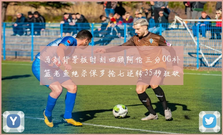 马刺背景板时刻回顾阿伦三分OG补篮老鱼绝杀保罗抢七逆转35秒狂砍13分