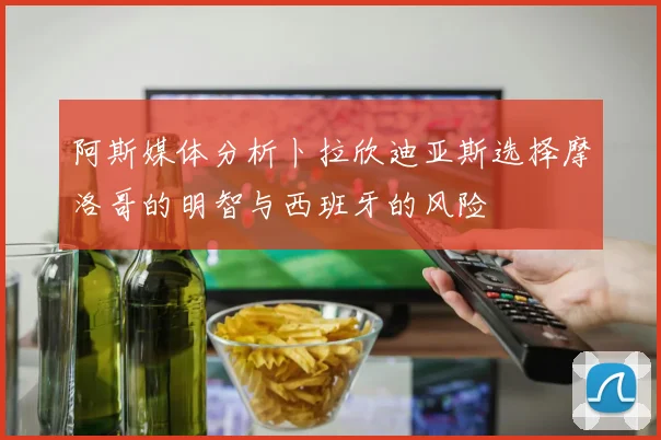 阿斯媒体分析卜拉欣迪亚斯选择摩洛哥的明智与西班牙的风险