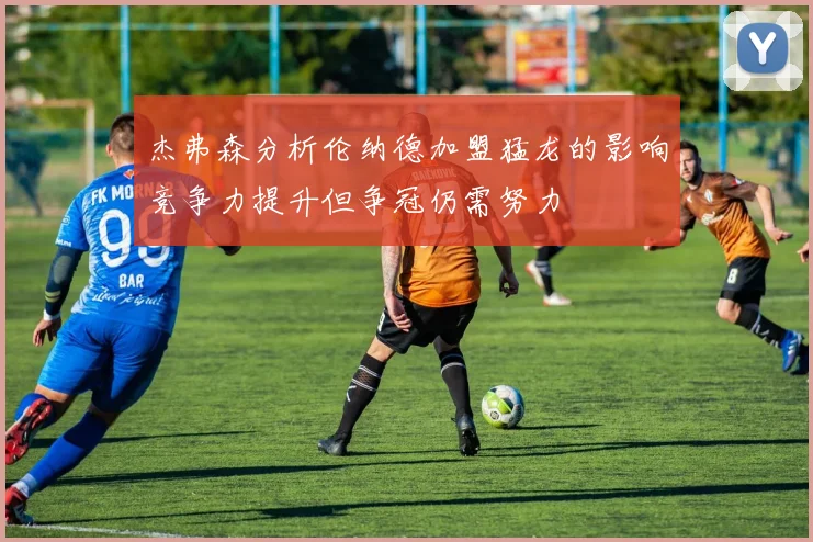 杰弗森分析伦纳德加盟猛龙的影响竞争力提升但争冠仍需努力