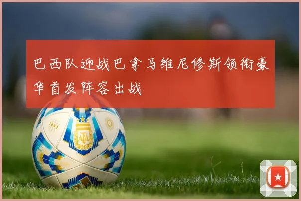 巴西队迎战巴拿马维尼修斯领衔豪华首发阵容出战