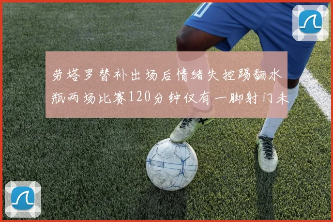 劳塔罗替补出场后情绪失控踢翻水瓶两场比赛120分钟仅有一脚射门未能进球