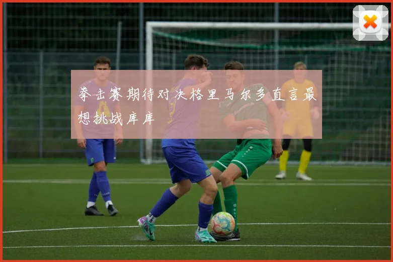 拳击赛期待对决格里马尔多直言最想挑战库库