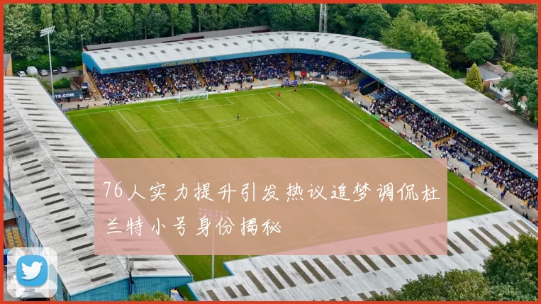 76人实力提升引发热议追梦调侃杜兰特小号身份揭秘